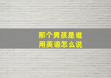 那个男孩是谁 用英语怎么说